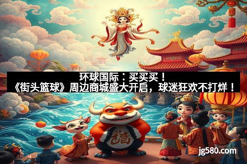 环球国际：买买买！《街头篮球》周边商城盛大开启，球迷狂欢不打烊！